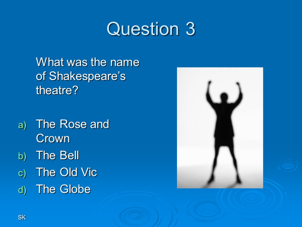 SK Question 3 What was the name of Shakespeare’s theatre? The Rose and Crown